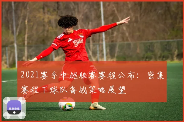 2021赛季中超联赛赛程公布：密集赛程下球队备战策略展望