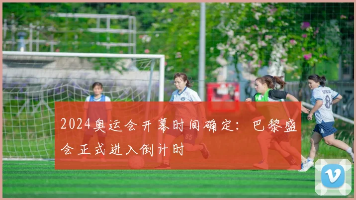 2024奥运会开幕时间确定：巴黎盛会正式进入倒计时