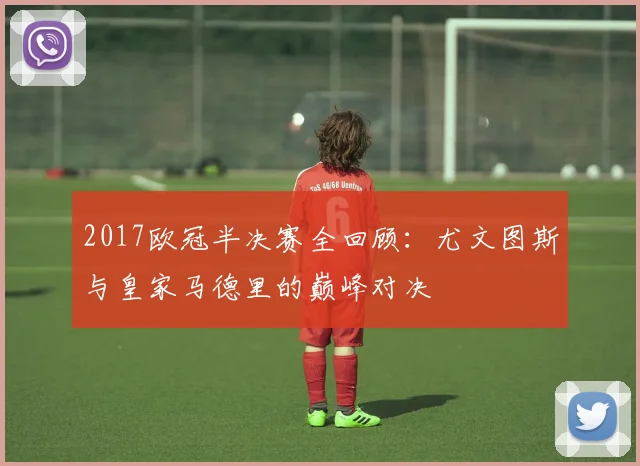 2017欧冠半决赛全回顾：尤文图斯与皇家马德里的巅峰对决