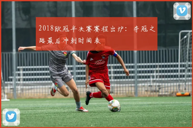 2018欧冠半决赛赛程出炉：夺冠之路最后冲刺时间表