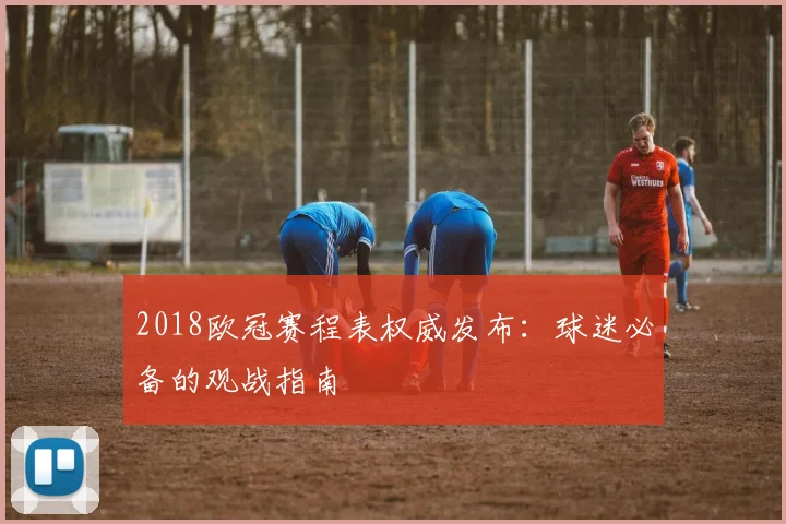 2018欧冠赛程表权威发布：球迷必备的观战指南