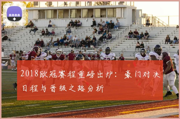 2018欧冠赛程重磅出炉：豪门对决日程与晋级之路分析