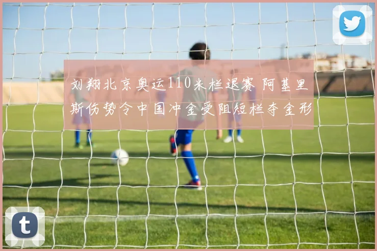 刘翔北京奥运110米栏退赛 阿基里斯伤势令中国冲金受阻短栏夺金形势