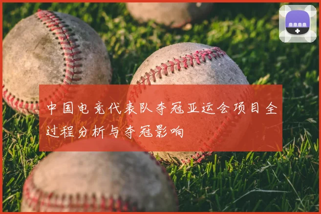 中国电竞代表队夺冠亚运会项目全过程分析与夺冠影响