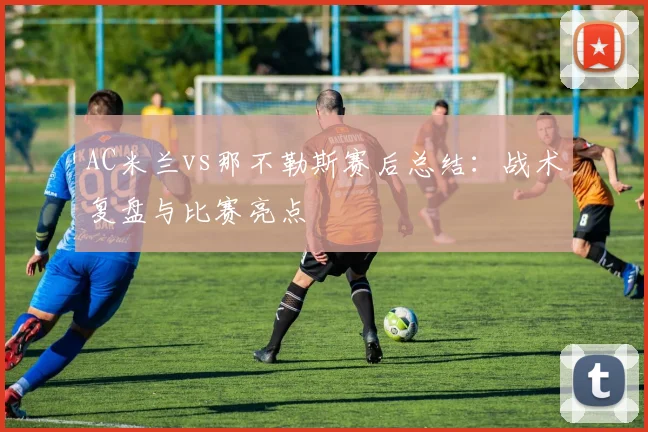 AC米兰vs那不勒斯赛后总结：战术复盘与比赛亮点