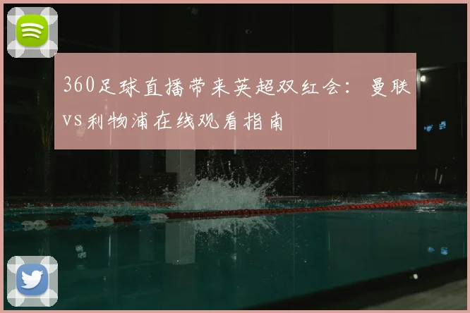 360足球直播带来英超双红会：曼联vs利物浦在线观看指南