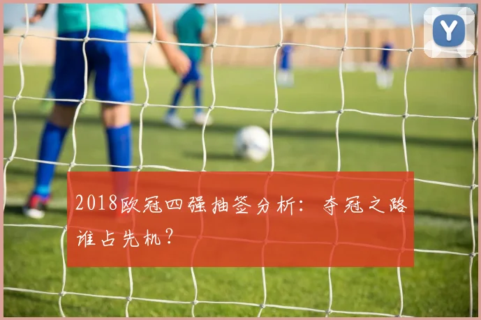 2018欧冠四强抽签分析：夺冠之路谁占先机？