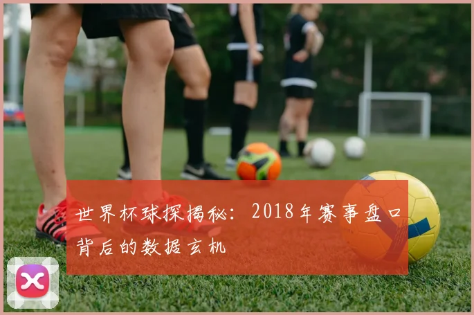 世界杯球探揭秘：2018年赛事盘口背后的数据玄机