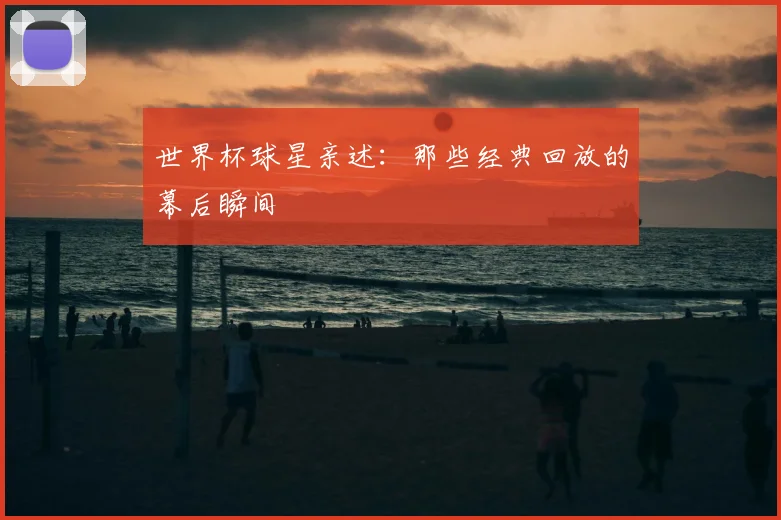 世界杯球星亲述：那些经典回放的幕后瞬间