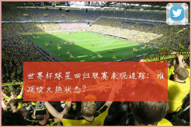 世界杯球星回归联赛表现追踪：谁延续火热状态？