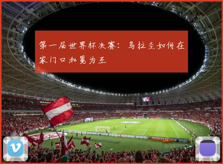 第一届世界杯决赛：乌拉圭如何在家门口加冕为王