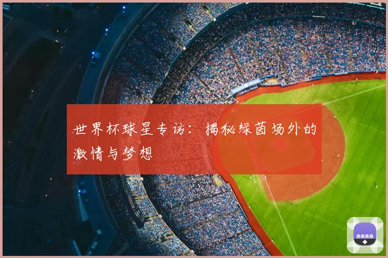 世界杯球星专访：揭秘绿茵场外的激情与梦想