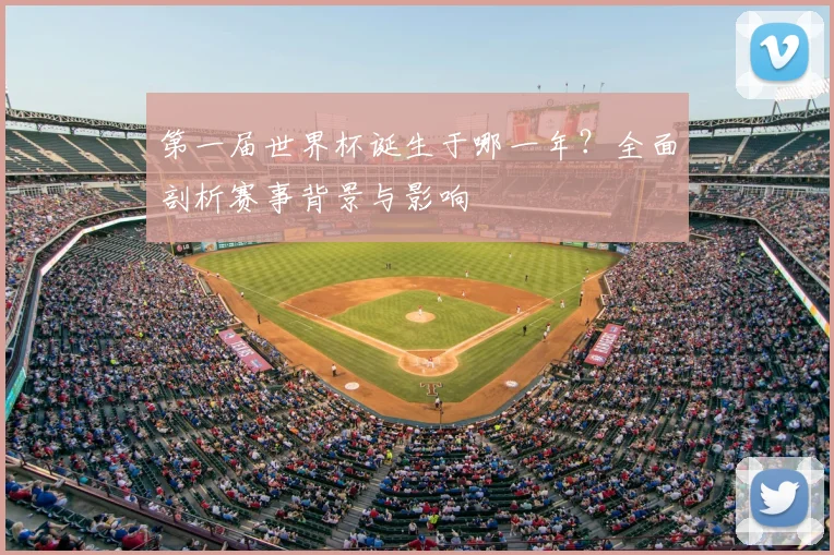 第一届世界杯诞生于哪一年？全面剖析赛事背景与影响