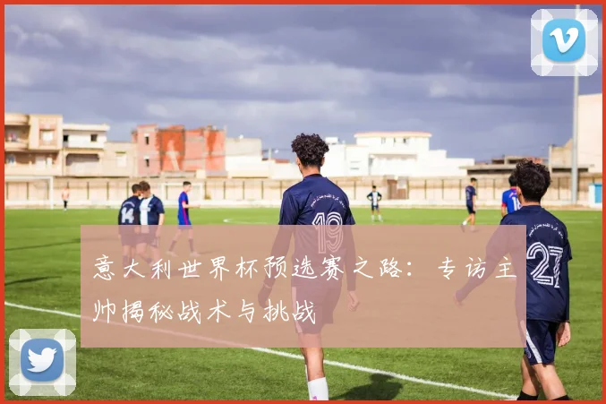 意大利世界杯预选赛之路：专访主帅揭秘战术与挑战
