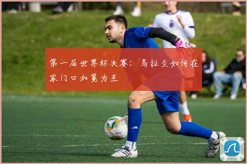 第一届世界杯决赛：乌拉圭如何在家门口加冕为王