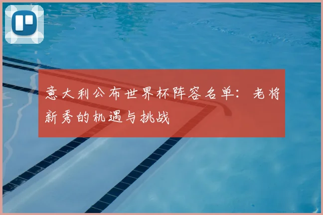意大利公布世界杯阵容名单：老将新秀的机遇与挑战