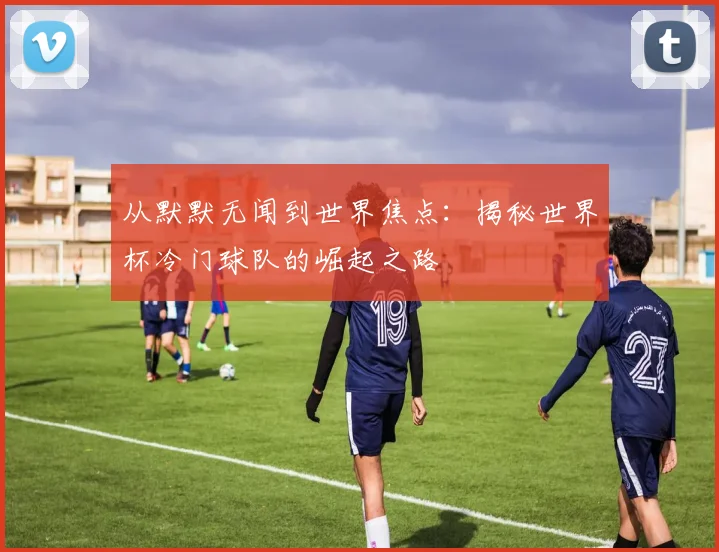 从默默无闻到世界焦点：揭秘世界杯冷门球队的崛起之路