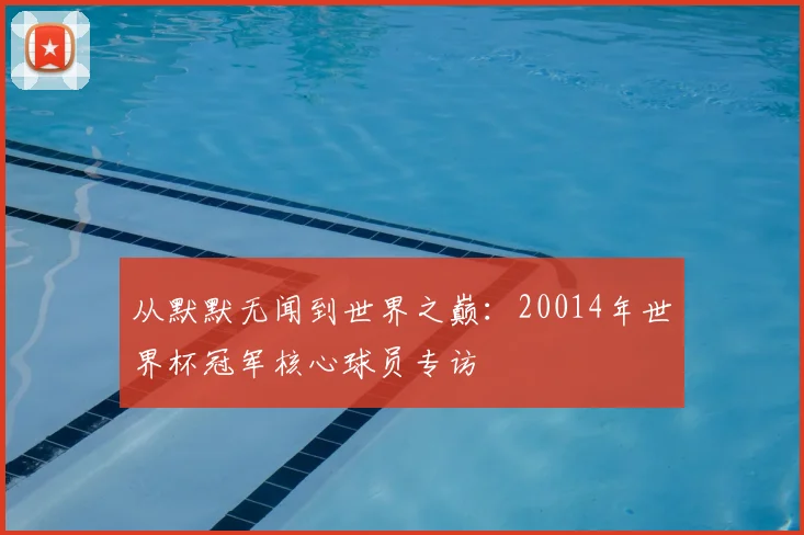 从默默无闻到世界之巅：20014年世界杯冠军核心球员专访