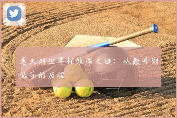 意大利世界杯缺席之谜：从巅峰到低谷的历程