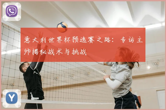 意大利世界杯预选赛之路：专访主帅揭秘战术与挑战