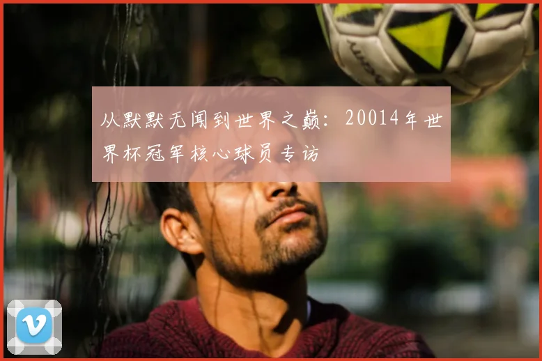 从默默无闻到世界之巅：20014年世界杯冠军核心球员专访