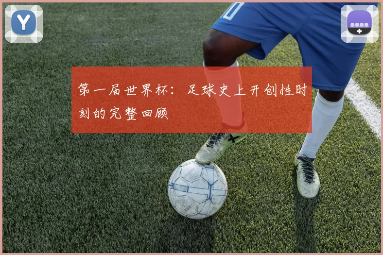 第一届世界杯：足球史上开创性时刻的完整回顾