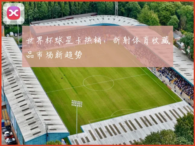 世界杯球星卡热销，折射体育收藏品市场新趋势