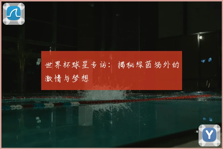 世界杯球星专访：揭秘绿茵场外的激情与梦想