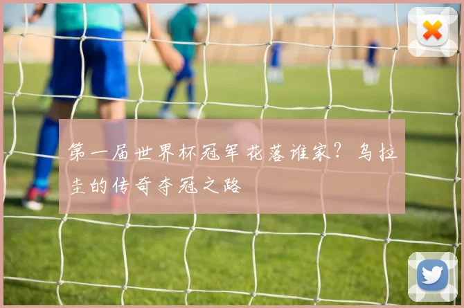 第一届世界杯冠军花落谁家？乌拉圭的传奇夺冠之路